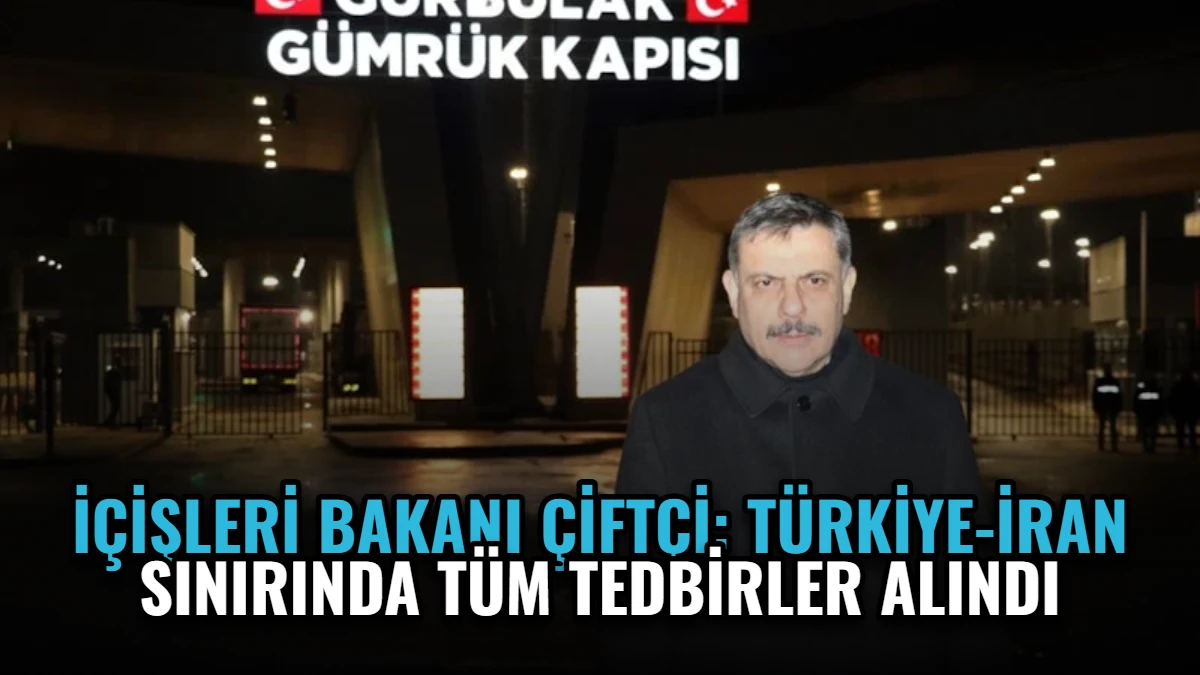 İçişleri Bakanı Çiftçi: Türkiye-İran Sınırında Tüm Tedbirler Alındı